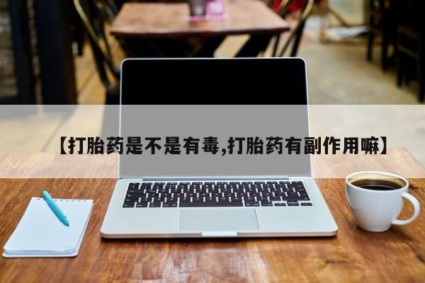 打胎药在线购买微信在线下单【打胎药是不是有毒,打胎药有副作用嘛】