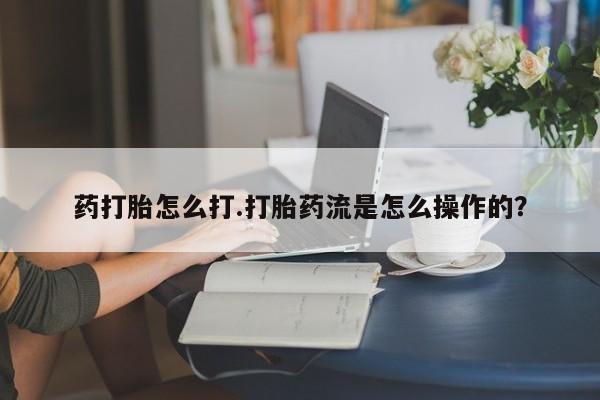 打胎药在线购买微信在线下单药打胎怎么打.打胎药流是怎么操作的？