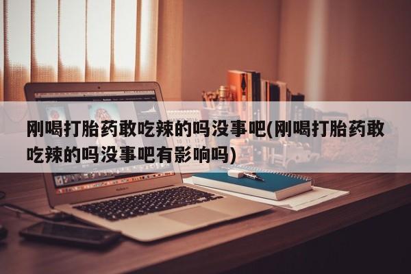 打胎药在线购买微信在线下单刚喝打胎药敢吃辣的吗没事吧(刚喝打胎药敢吃辣的吗没事吧有影响吗)