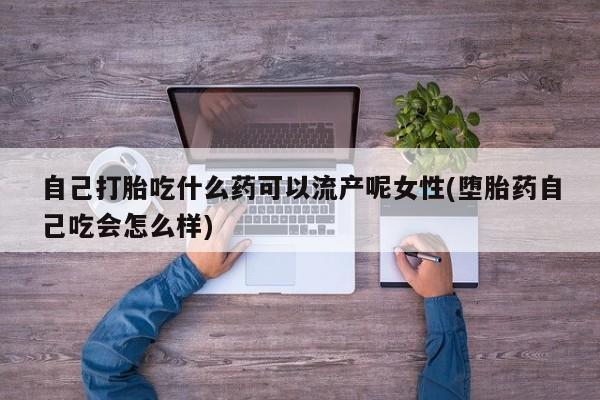 打胎药在线购买微信在线下单自己打胎吃什么药可以流产呢女性(堕胎药自己吃会怎么样)