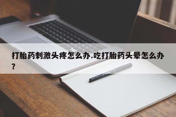 打胎药在线购买微信在线下单打胎药刺激头疼怎么办.吃打胎药头晕怎么办？