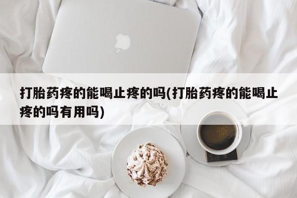 打胎药在线购买微信在线下单打胎药疼的能喝止疼的吗(打胎药疼的能喝止疼的吗有用吗)