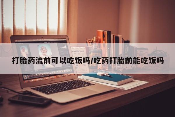 打胎药在线购买微信在线下单打胎药流前可以吃饭吗/吃药打胎前能吃饭吗