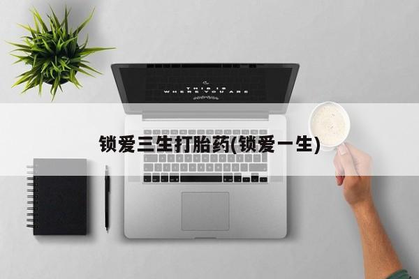 打胎药在线购买微信在线下单锁爱三生打胎药(锁爱一生)