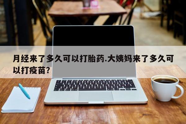 打胎药在线购买微信在线下单月经来了多久可以打胎药.大姨妈来了多久可以打疫苗？