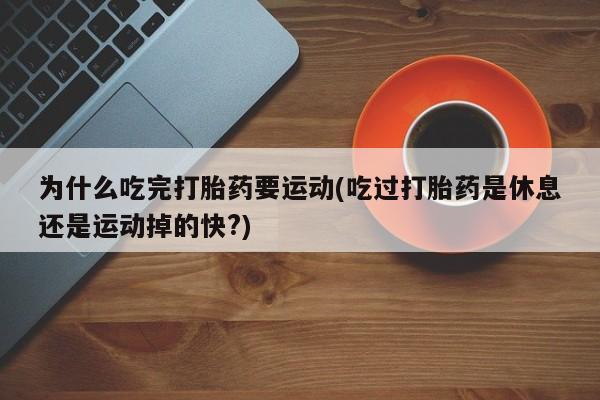 打胎药在线购买微信在线下单为什么吃完打胎药要运动(吃过打胎药是休息还是运动掉的快?)