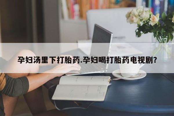 打胎药在线购买微信在线下单孕妇汤里下打胎药.孕妇喝打胎药电视剧？