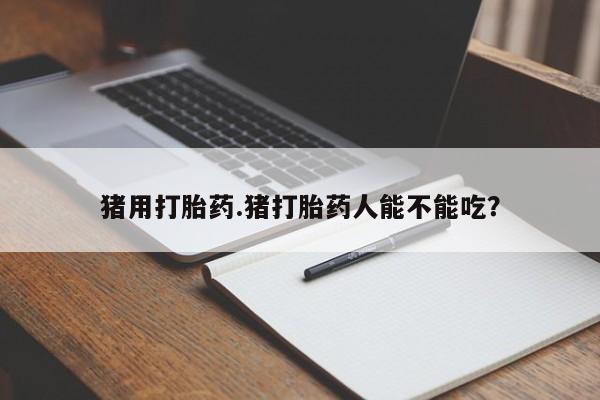 打胎药在线购买微信在线下单猪用打胎药.猪打胎药人能不能吃？