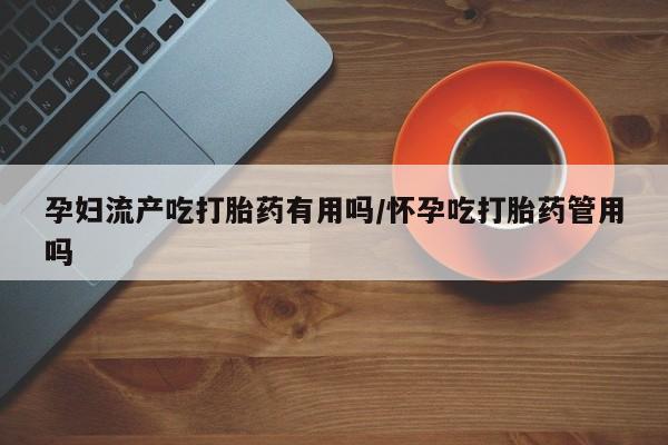 打胎药在线购买微信在线下单孕妇流产吃打胎药有用吗/怀孕吃打胎药管用吗