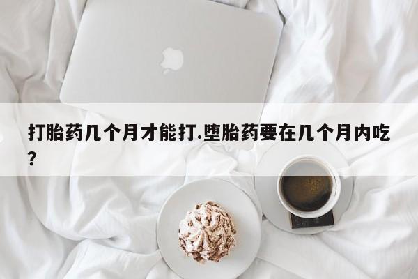 打胎药在线购买微信在线下单打胎药几个月才能打.堕胎药要在几个月内吃？