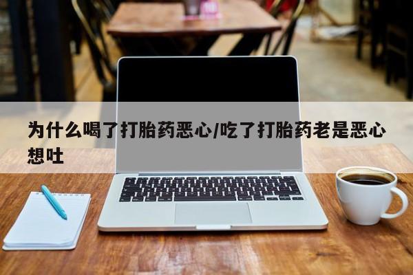 打胎药在线购买微信在线下单为什么喝了打胎药恶心/吃了打胎药老是恶心想吐