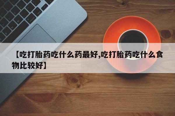 打胎药在线购买微信在线下单【吃打胎药吃什么药最好,吃打胎药吃什么食物比较好】