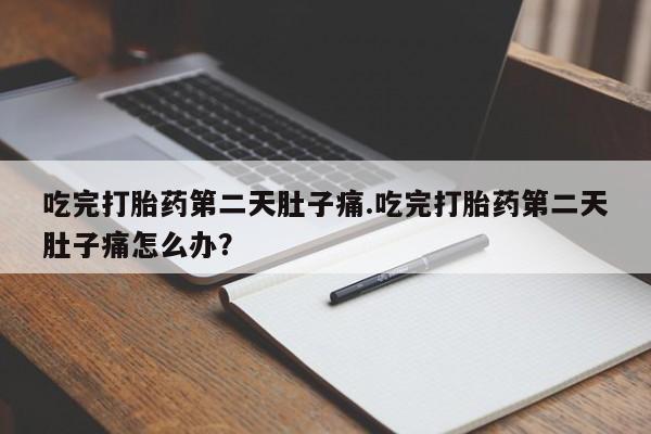 打胎药在线购买微信在线下单吃完打胎药第二天肚子痛.吃完打胎药第二天肚子痛怎么办？