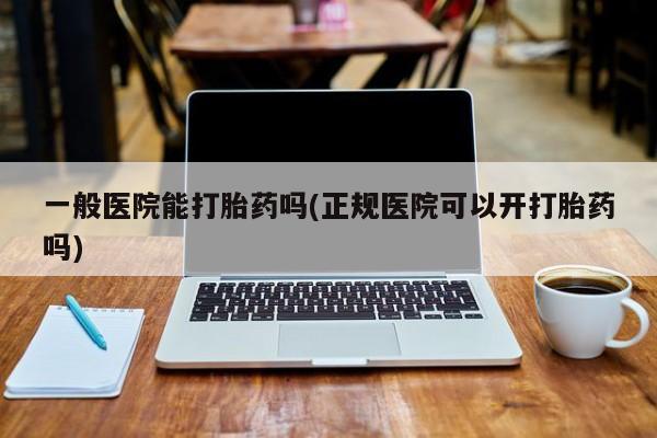 打胎药在线购买微信在线下单一般医院能打胎药吗(正规医院可以开打胎药吗)