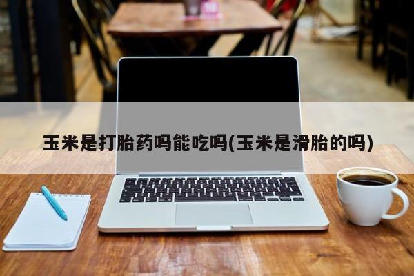 打胎药在线购买微信在线下单玉米是打胎药吗能吃吗(玉米是滑胎的吗)