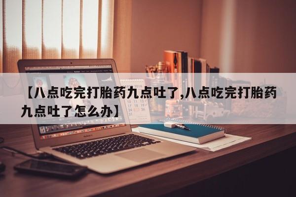 打胎药在线购买微信在线下单【八点吃完打胎药九点吐了,八点吃完打胎药九点吐了怎么办】