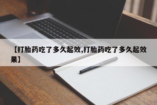 打胎药在线购买微信在线下单【打胎药吃了多久起效,打胎药吃了多久起效果】