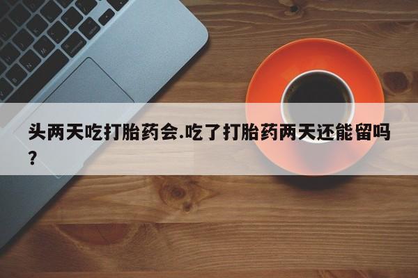 打胎药在线购买微信在线下单头两天吃打胎药会.吃了打胎药两天还能留吗？