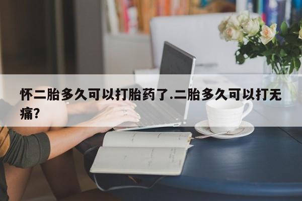 打胎药在线购买微信在线下单怀二胎多久可以打胎药了.二胎多久可以打无痛？