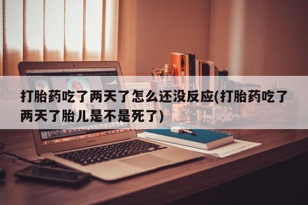打胎药在线购买微信在线下单打胎药吃了两天了怎么还没反应(打胎药吃了两天了胎儿是不是死了)