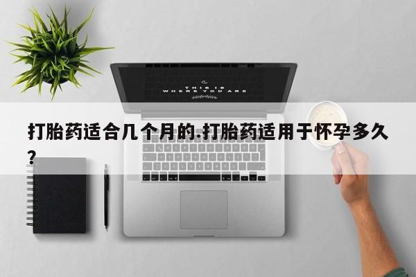 打胎药在线购买微信在线下单打胎药适合几个月的.打胎药适用于怀孕多久？