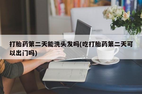 打胎药在线购买微信在线下单打胎药第二天能洗头发吗(吃打胎药第二天可以出门吗)