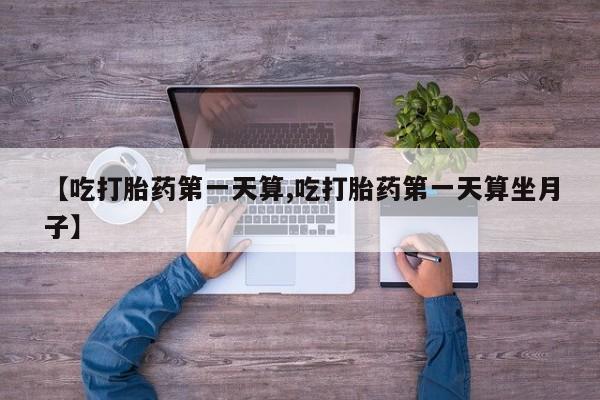 打胎药在线购买微信在线下单【吃打胎药第一天算,吃打胎药第一天算坐月子】