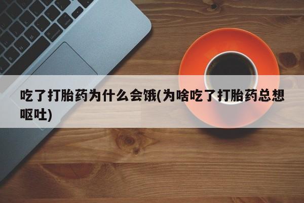 打胎药在线购买微信在线下单吃了打胎药为什么会饿(为啥吃了打胎药总想呕吐)