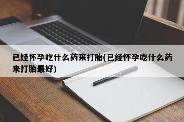 打胎药在线购买微信在线下单已经怀孕吃什么药来打胎(已经怀孕吃什么药来打胎最好)