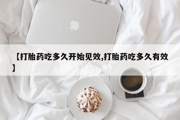 打胎药在线购买微信在线下单【打胎药吃多久开始见效,打胎药吃多久有效】