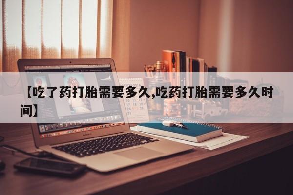打胎药在线购买微信在线下单【吃了药打胎需要多久,吃药打胎需要多久时间】