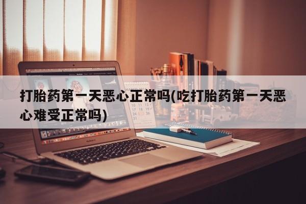 打胎药在线购买微信在线下单打胎药第一天恶心正常吗(吃打胎药第一天恶心难受正常吗)