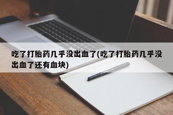 打胎药在线购买微信在线下单吃了打胎药几乎没出血了(吃了打胎药几乎没出血了还有血块)