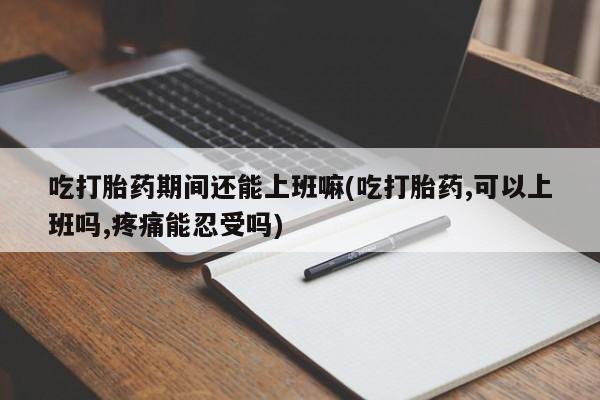 打胎药在线购买微信在线下单吃打胎药期间还能上班嘛(吃打胎药,可以上班吗,疼痛能忍受吗)