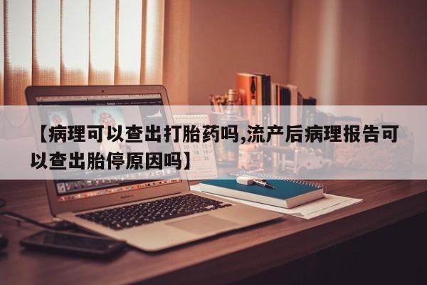 打胎药在线购买微信在线下单【病理可以查出打胎药吗,流产后病理报告可以查出胎停原因吗】