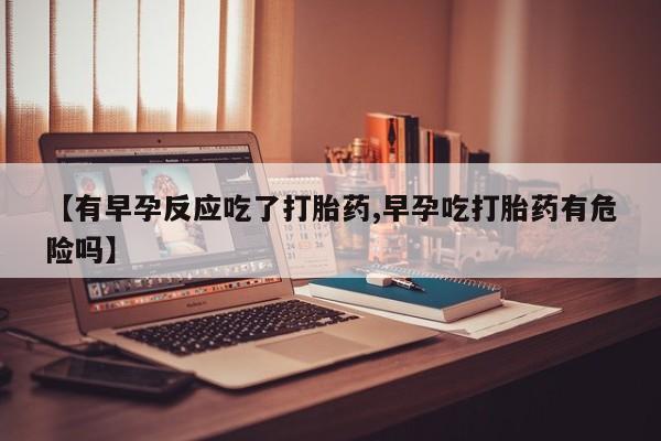 打胎药在线购买微信在线下单【有早孕反应吃了打胎药,早孕吃打胎药有危险吗】