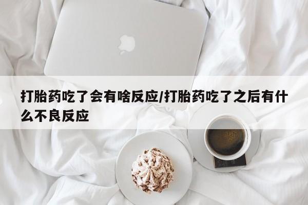 打胎药在线购买微信在线下单打胎药吃了会有啥反应/打胎药吃了之后有什么不良反应