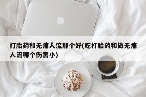打胎药在线购买微信在线下单打胎药和无痛人流那个好(吃打胎药和做无痛人流哪个伤害小)