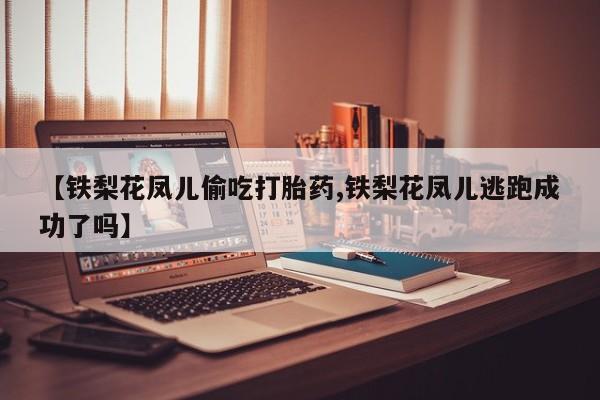 打胎药在线购买微信在线下单【铁梨花凤儿偷吃打胎药,铁梨花凤儿逃跑成功了吗】