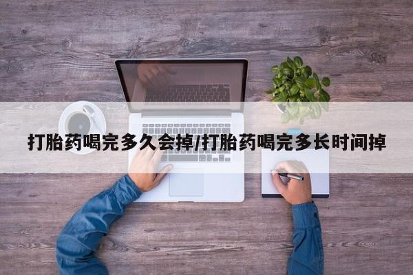 打胎药在线购买微信在线下单打胎药喝完多久会掉/打胎药喝完多长时间掉