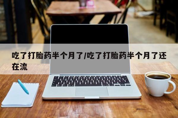 打胎药在线购买微信在线下单吃了打胎药半个月了/吃了打胎药半个月了还在流