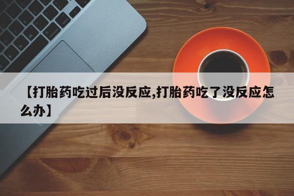 打胎药在线购买微信在线下单【打胎药吃过后没反应,打胎药吃了没反应怎么办】