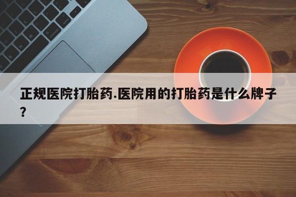 打胎药在线购买微信在线下单正规医院打胎药.医院用的打胎药是什么牌子？