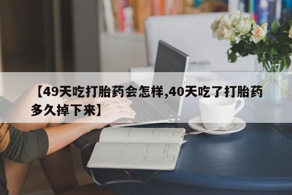 打胎药在线购买微信在线下单【49天吃打胎药会怎样,40天吃了打胎药多久掉下来】
