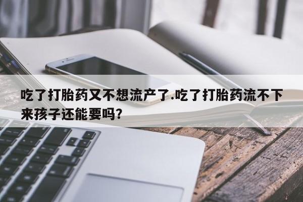 打胎药在线购买微信在线下单吃了打胎药又不想流产了.吃了打胎药流不下来孩子还能要吗？