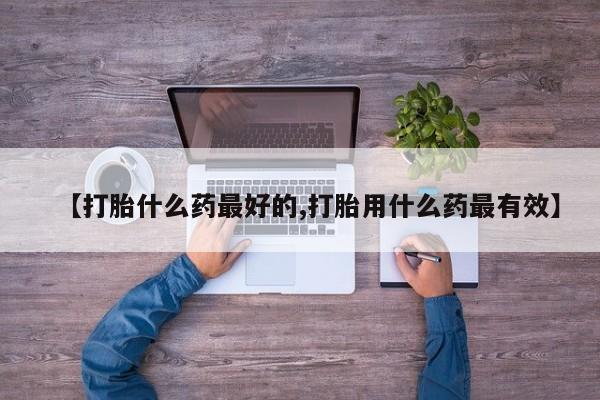 打胎药在线购买微信在线下单【打胎什么药最好的,打胎用什么药最有效】