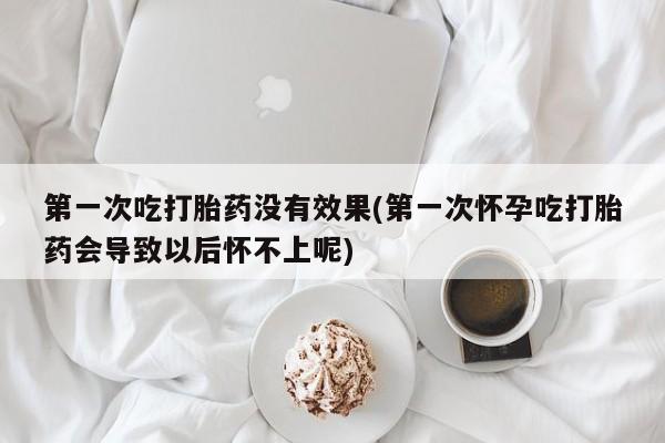 打胎药在线购买微信在线下单第一次吃打胎药没有效果(第一次怀孕吃打胎药会导致以后怀不上呢)