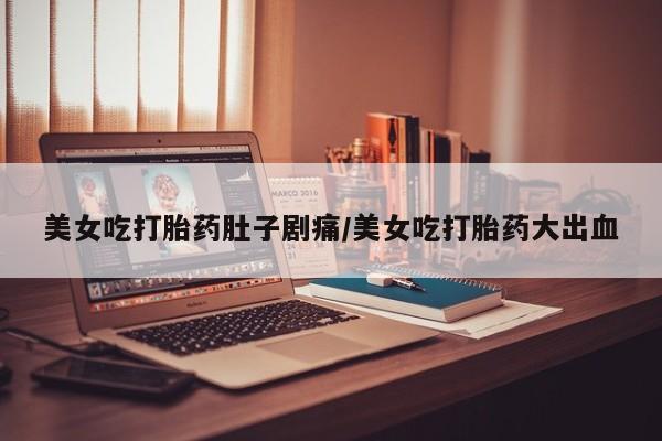 打胎药在线购买微信在线下单美女吃打胎药肚子剧痛/美女吃打胎药大出血