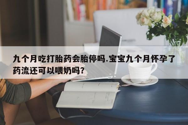 打胎药在线购买微信在线下单九个月吃打胎药会胎停吗.宝宝九个月怀孕了药流还可以喂奶吗？