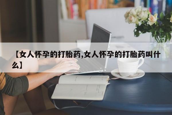 打胎药在线购买微信在线下单【女人怀孕的打胎药,女人怀孕的打胎药叫什么】